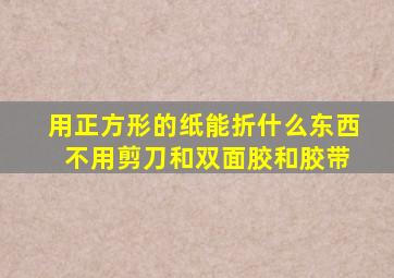 用正方形的纸能折什么东西 不用剪刀和双面胶和胶带